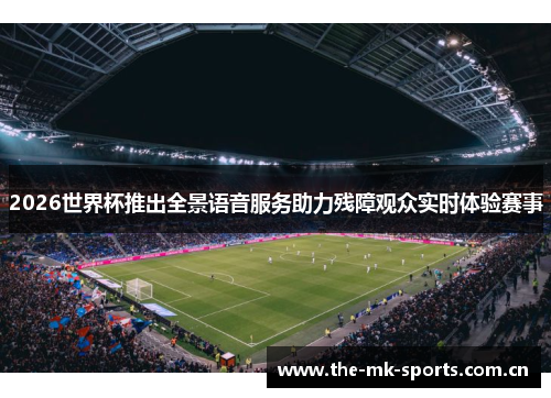 2026世界杯推出全景语音服务助力残障观众实时体验赛事 2026世界杯推出全景语音服务助力残障观众实时体验赛事
