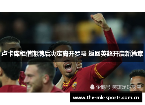 卢卡库租借期满后决定离开罗马 返回英超开启新篇章 卢卡库租借期满后决定离开罗马 返回英超开启新篇章
